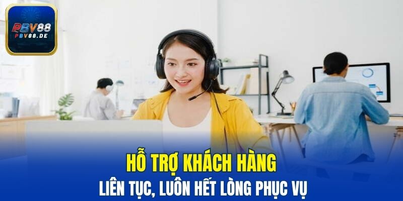 Hỗ trợ khách hàng liên tục, luôn hết lòng phục vụ